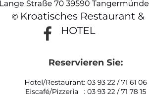 Reservieren Sie:Hotel/Restaurant: 03 93 22 / 71 61 06 Eiscafé/Pizzeria   : 03 93 22 / 71 78 15 Lange Straße 70 39590 Tangermünde © Kroatisches Restaurant & HOTEL